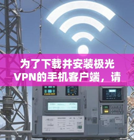 为了下载并安装极光VPN的手机客户端,请按照以下步骤操作 为了下载并安装极光VPN的手机客户端,请按照以下步骤操作