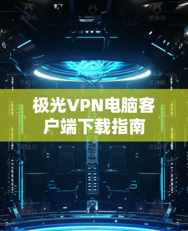 极光VPN电脑客户端下载指南 极光VPN电脑客户端下载指南