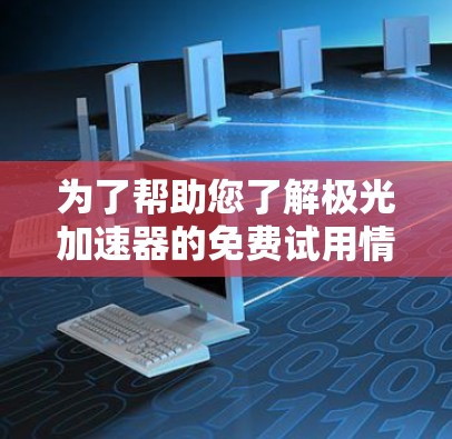 为了帮助您了解极光加速器的免费试用情况，以下是一些详细的信息和建议