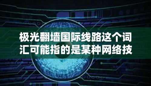 极光翻墙国际线路这个词汇可能指的是某种网络技术或服务,用于实现跨国互联网的访问或传输。然而,具体的技术细节和实现方式并不是普遍公开的,可能涉及到某些特定的网络协议、工具或策略 极光翻墙国际线路这个词汇可能指的是某种网络技术或服务,用于实现跨国互联网的访问或传输。然而,具体的技术细节和实现方式并不是普遍公开的,可能涉及到某些特定的网络协议、工具或策略
