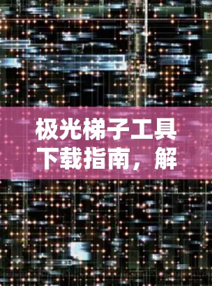 极光梯子工具下载指南,解决通信工程中的难题 极光梯子工具下载指南,解决通信工程中的难题