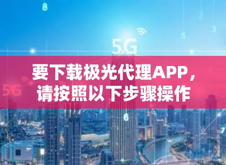 要下载极光代理APP，请按照以下步骤操作