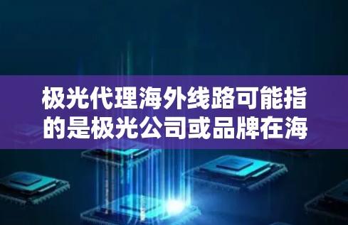极光代理海外线路可能指的是极光公司或品牌在海外市场的分销或代理网络。如果你是想了解极光公司在海外市场的代理线路，以下是一些可能的信息和建议