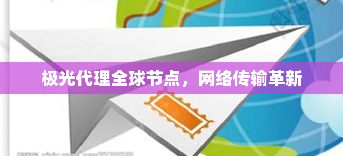 极光代理全球节点,网络传输革新 极光代理全球节点,网络传输革新