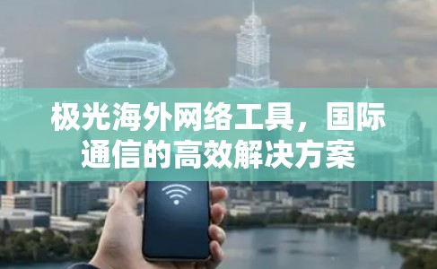 极光海外网络工具，国际通信的高效解决方案