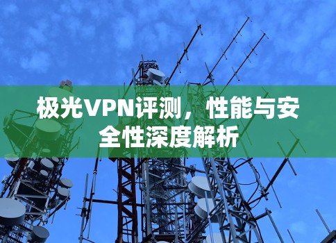 极光VPN评测,性能与安全性深度解析 极光VPN评测,性能与安全性深度解析