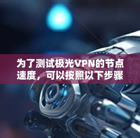 为了测试极光VPN的节点速度,可以按照以下步骤进行