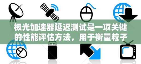 极光加速器延迟测试是一项关键的性能评估方法,用于衡量粒子在加速器中传输的时间延迟。以下是对该测试的详细分析和步骤