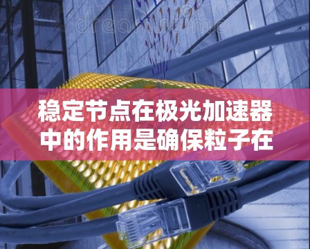 稳定节点在极光加速器中的作用是确保粒子在加速过程中的稳定运动,避免轨道偏移。以下是对其作用的详细分析