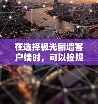 在选择极光翻墙客户端时,可以按照以下步骤进行评估和选择