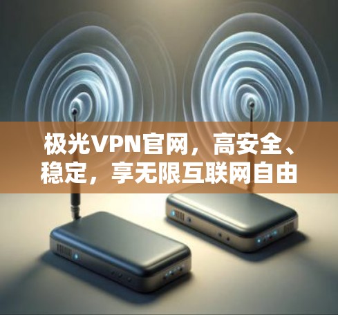 极光VPN官网，高安全、稳定，享无限互联网自由