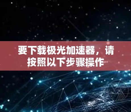 要下载极光加速器，请按照以下步骤操作