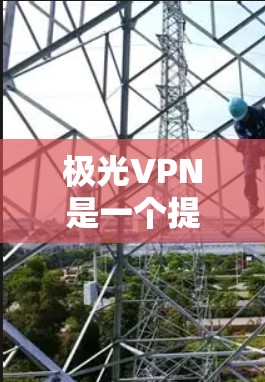 极光VPN是一个提供虚拟专用网络（VPN）服务的公司，用户可以通过其客户端实现网络匿名化、隐私保护和跨地区访问等功能。以下是极光VPN客户端下载和安装的基本步骤