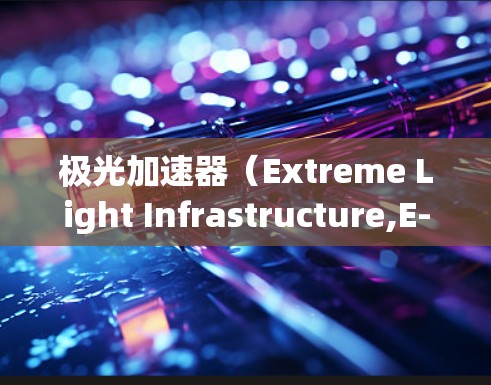极光加速器(Extreme Light Infrastructure,E-Lite)是一种高能粒子加速器,主要用于研究高能粒子物理现象。它通常用于生成强大的电磁辐射,研究粒子相互作用等高深物理问题 极光加速器(Extreme Light Infrastructure,E-Lite)是一种高能粒子加速器,主要用于研究高能粒子物理现象。它通常用于生成强大的电磁辐射,研究粒子相互作用等高深物理问题