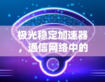 极光稳定加速器，通信网络中的关键技术