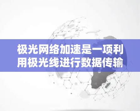 极光网络加速是一项利用极光线进行数据传输的前沿技术，旨在通过极光线的高速度和高能量来提高数据传输效率。以下是对该技术的详细分析