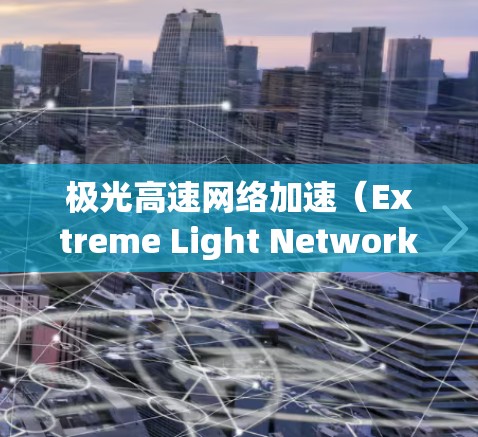 极光高速网络加速（Extreme Light Networking）是指利用极高频率的光信号传输技术，以实现高速数据通信的技术。以下是对极光高速网络加速的详细分析和总结