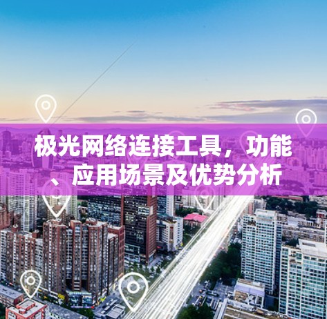 极光网络连接工具，功能、应用场景及优势分析