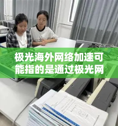 极光海外网络加速可能指的是通过极光网络平台或相关服务，实现海外网络访问的加速。具体实现方法和技术可能因实际应用场景和需求而有所不同。以下是一些常见的海外网络加速方法和技术，供你参考