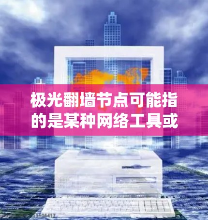 极光翻墙节点可能指的是某种网络工具或技术，用于绕过网络限制，访问被屏蔽或受限的网络资源。这种技术通常涉及设置代理服务器或VPN，以允许用户访问外国网站或未被本地网络管理员允许的内容