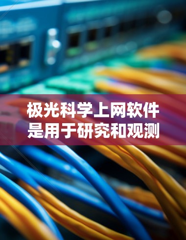 极光科学上网软件是用于研究和观测极光现象的互联网工具，提供实时监测、数据分析和教育功能。以下是对这些软件的详细分析和总结
