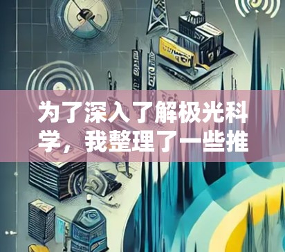 为了深入了解极光科学，我整理了一些推荐的在线资源，涵盖了权威机构、学术资源、教育课程、视频和工具等多个方面。以下是详细的推荐列表