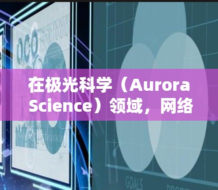 在极光科学(Aurora Science)领域,网络节点和资源可以帮助研究人员、学生和爱好者获取最新的研究进展、数据和工具。以下是一些与极光科学相关的网络资源和节点