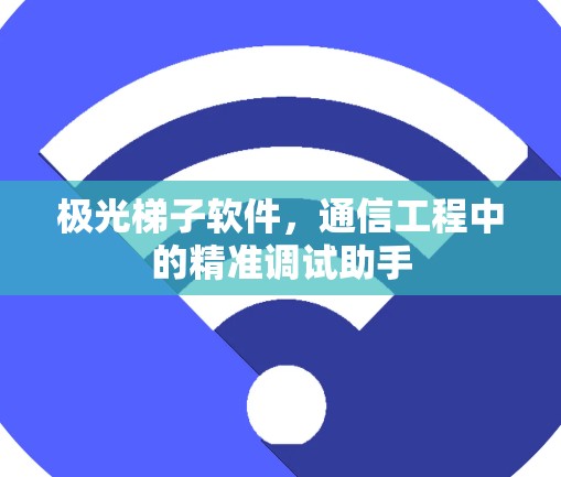 极光梯子软件，通信工程中的精准调试助手