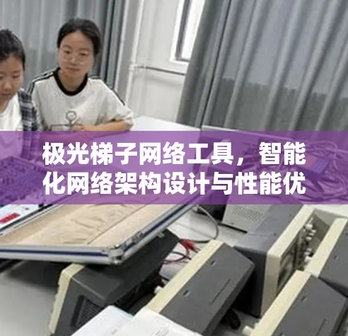 极光梯子网络工具，智能化网络架构设计与性能优化解决方案