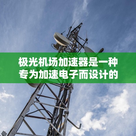 极光机场加速器是一种专为加速电子而设计的粒子加速器，利用环形磁场和电场的交替作用，使电子在接近光速时被截获。以下是对极光机场加速器的详细分析和总结