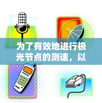 为了有效地进行极光节点的测速,以下步骤提供了一份清晰的测试计划和方法