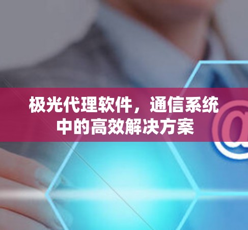 极光代理软件,通信系统中的高效解决方案