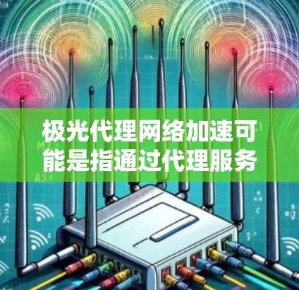 极光代理网络加速可能是指通过代理服务器或中间件来加速网络连接和数据传输的技术。在以下几点方面可以详细阐述