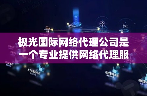 极光国际网络代理公司是一个专业提供网络代理服务的企业，涵盖国际联网、数据传输和云服务等多个领域。以下是对该公司的详细分析