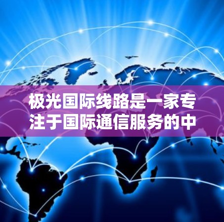 极光国际线路是一家专注于国际通信服务的中国企业,主要提供光纤通信、云计算和数据中心服务。以下是对极光国际线路的详细分析