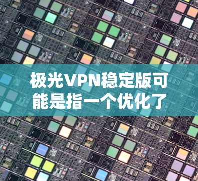 极光VPN稳定版可能是指一个优化了稳定性和性能的VPN服务版本。如果你使用或考虑使用极光VPN稳定版，以下是一些可能的特点和优势