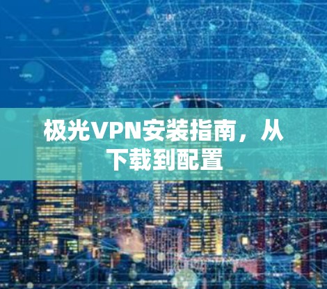 极光VPN安装指南,从下载到配置