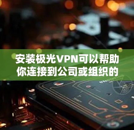 安装极光VPN可以帮助你连接到公司或组织的内部网络，安全访问资源。以下是极光VPN的安装步骤