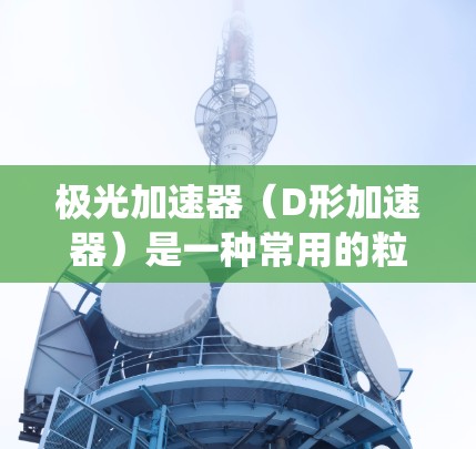 极光加速器(D形加速器)是一种常用的粒子加速器,广泛应用于核物理研究,特别是在中微子物理领域。高速版极光加速器相较于传统型,主要在以下几个方面进行了优化和改进