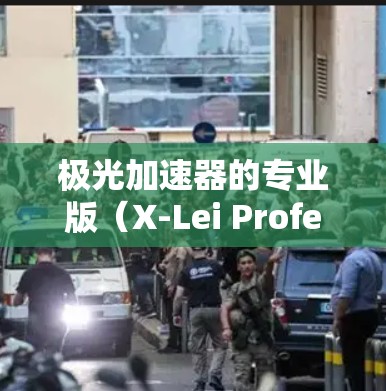 极光加速器的专业版（X-Lei Professional）是一种高性能的粒子加速设备，主要用于推动粒子物理学和相关领域的研究。以下是对其的详细分析