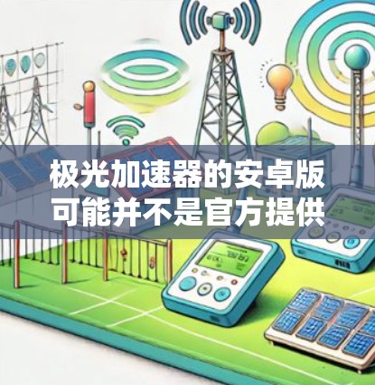 极光加速器的安卓版可能并不是官方提供的，因为这类设备通常用于实验室环境，可能主要有电脑版客户端或控制软件。不过，如果你需要在安卓设备上使用，以下是一些可能的途径