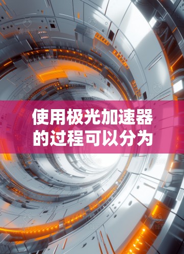 使用极光加速器的过程可以分为几个主要步骤,每个步骤都需要仔细执行和理解,以确保实验顺利进行。以下是详细的步骤指南