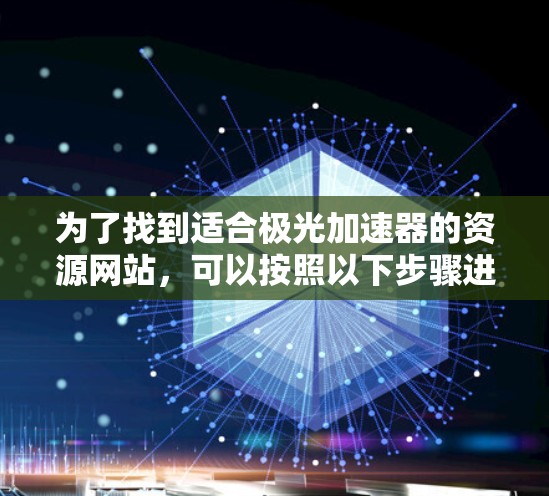 为了找到适合极光加速器的资源网站,可以按照以下步骤进行