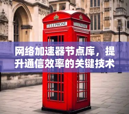 网络加速器节点库,提升通信效率的关键技术