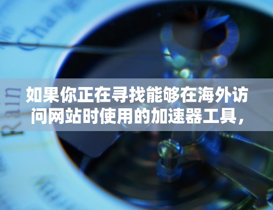 如果你正在寻找能够在海外访问网站时使用的加速器工具，以下是一些常用的海外网页工具，能够帮助你更好地访问和使用海外网站
