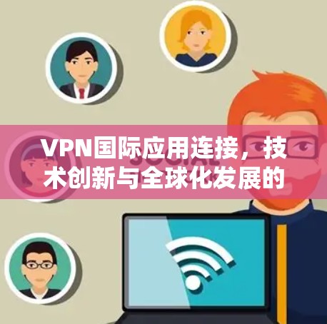 VPN国际应用连接，技术创新与全球化发展的推动者