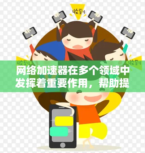 网络加速器在多个领域中发挥着重要作用，帮助提升网络性能，解决带宽和延迟问题，提高用户体验。以下是对网络加速器应用的详细分析