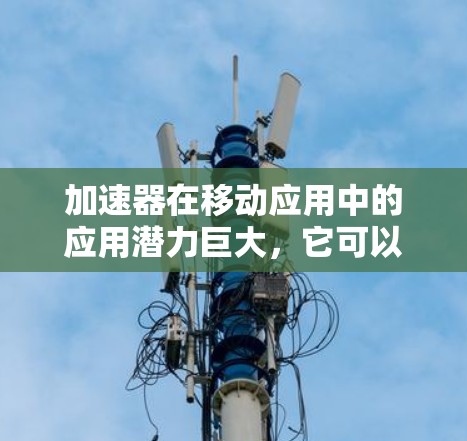 加速器在移动应用中的应用潜力巨大，它可以显著提升移动设备的性能，实现更流畅的用户体验和更高效的任务处理。以下是对加速器在移动应用中的作用、挑战及未来展望的总结