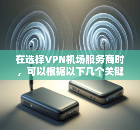 在选择VPN机场服务商时,可以根据以下几个关键因素进行比较和选择