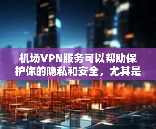机场VPN服务可以帮助保护你的隐私和安全，尤其是在公共网络环境中。以下是关于机场VPN服务的详细指南